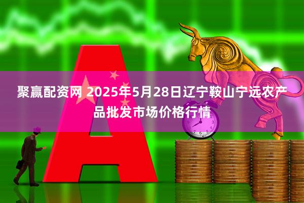 聚赢配资网 2025年5月28日辽宁鞍山宁远农产品批发市场价格行情