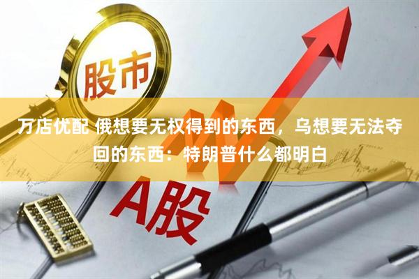 万店优配 俄想要无权得到的东西，乌想要无法夺回的东西：特朗普什么都明白