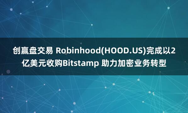 创赢盘交易 Robinhood(HOOD.US)完成以2亿美元收购Bitstamp 助力加密业务转型