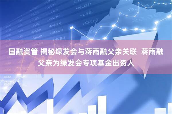 国融资管 揭秘绿发会与蒋雨融父亲关联  蒋雨融父亲为绿发会专项基金出资人