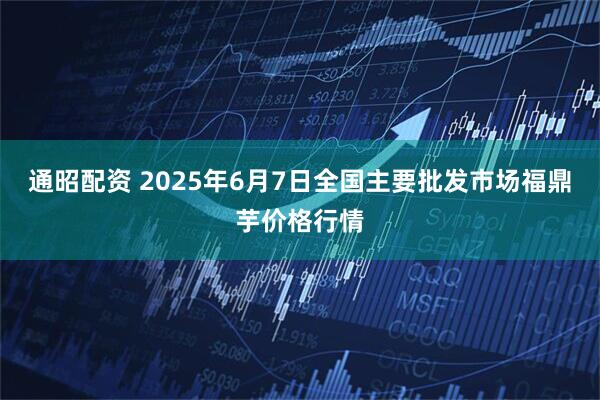 通昭配资 2025年6月7日全国主要批发市场福鼎芋价格行情