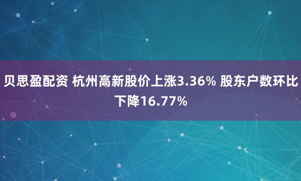 贝思盈配资 杭州高新股价上涨3.36% 股东户数环比下降16.77%