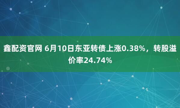 鑫配资官网 6月10日东亚转债上涨0.38%，转股溢价率24.74%