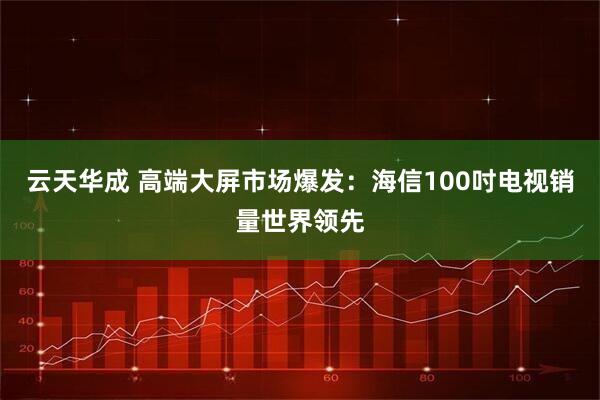 云天华成 高端大屏市场爆发：海信100吋电视销量世界领先