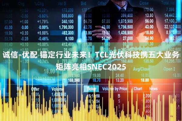 诚信-优配 锚定行业未来！TCL光伏科技携五大业务矩阵亮相SNEC2025