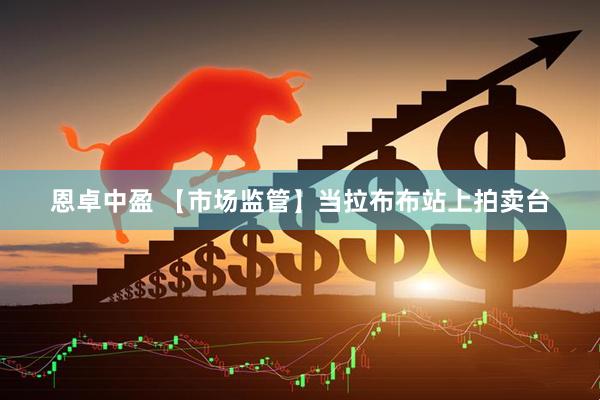恩卓中盈 【市场监管】当拉布布站上拍卖台