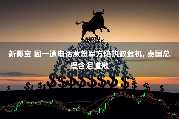 新影宝 因一通电话惹怒军方陷执政危机, 泰国总理含泪道歉