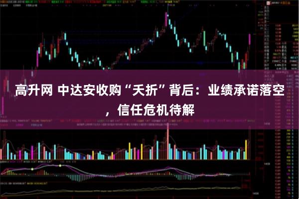 高升网 中达安收购“夭折”背后：业绩承诺落空，信任危机待解