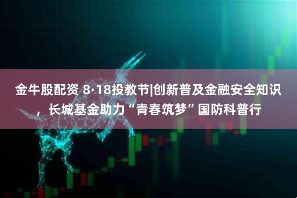 金牛股配资 8·18投教节|创新普及金融安全知识，长城基金助力“青春筑梦”国防科普行