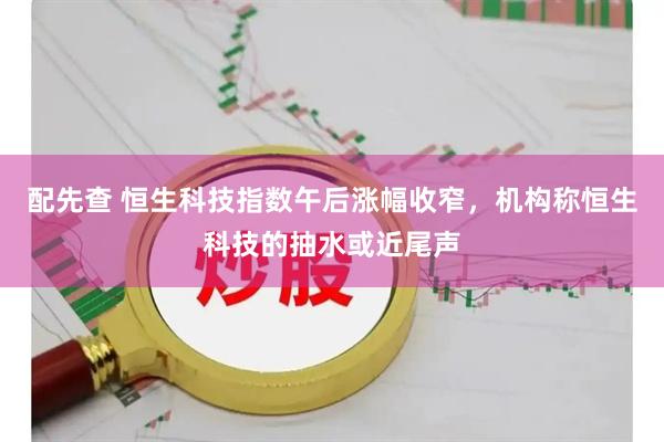 配先查 恒生科技指数午后涨幅收窄，机构称恒生科技的抽水或近尾声