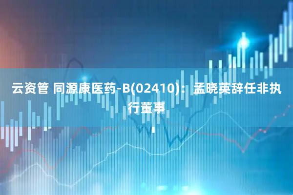 云资管 同源康医药-B(02410)：孟晓英辞任非执行董事
