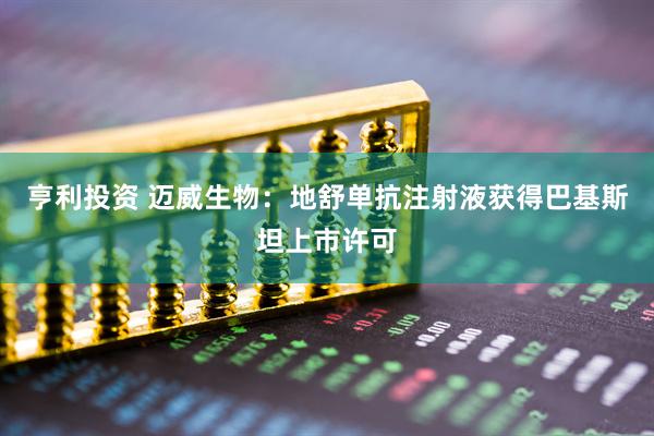 亨利投资 迈威生物：地舒单抗注射液获得巴基斯坦上市许可