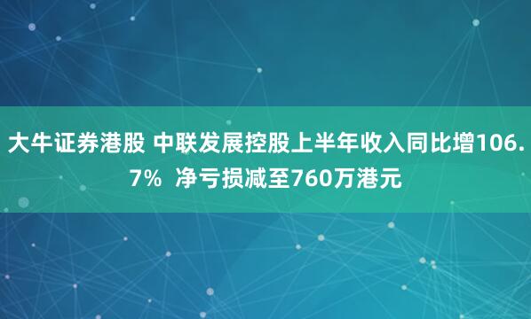 大牛证券港股 中联发展控股上半年收入同比增106.7%  净亏损减至760万港元