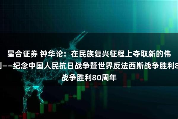 星合证券 钟华论：在民族复兴征程上夺取新的伟大胜利——纪念中国人民抗日战争暨世界反法西斯战争胜利80周年