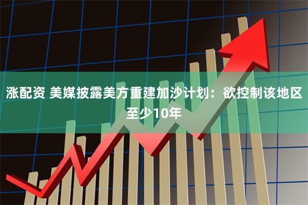 涨配资 美媒披露美方重建加沙计划：欲控制该地区至少10年
