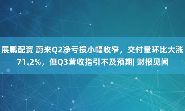 展鹏配资 蔚来Q2净亏损小幅收窄，交付量环比大涨71.2%，但Q3营收指引不及预期| 财报见闻