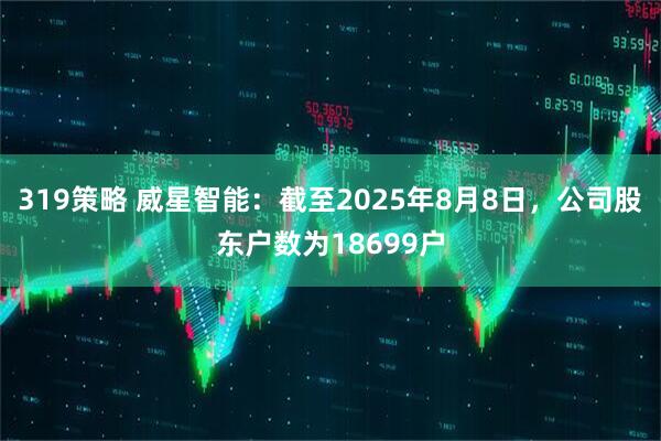 319策略 威星智能：截至2025年8月8日，公司股东户数为18699户