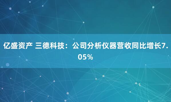 亿盛资产 三德科技：公司分析仪器营收同比增长7.05%