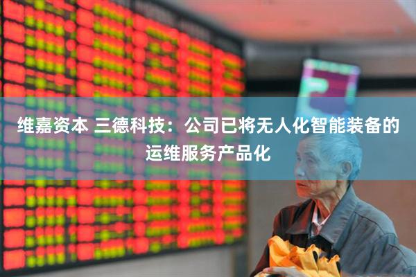 维嘉资本 三德科技：公司已将无人化智能装备的运维服务产品化