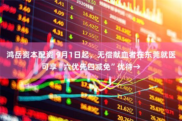 鸿岳资本配资 9月1日起，无偿献血者在东莞就医可享“六优先四减免”优待→