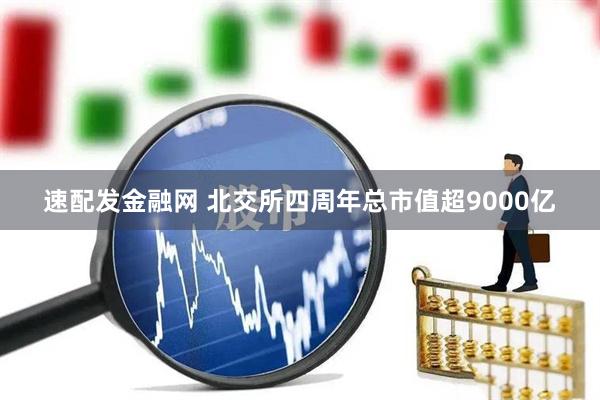 速配发金融网 北交所四周年总市值超9000亿