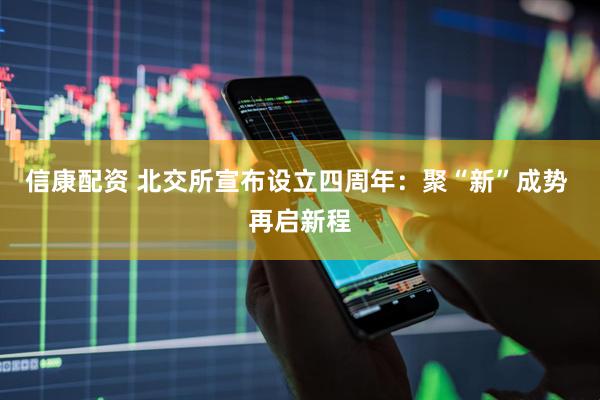 信康配资 北交所宣布设立四周年：聚“新”成势 再启新程