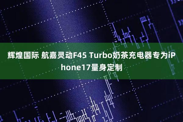 辉煌国际 航嘉灵动F45 Turbo奶茶充电器专为iPhone17量身定制