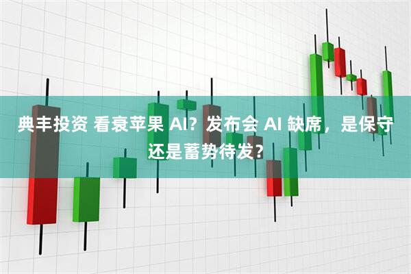 典丰投资 看衰苹果 AI？发布会 AI 缺席，是保守还是蓄势待发？