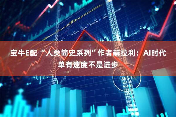 宝牛E配 “人类简史系列”作者赫拉利：AI时代单有速度不是进步
