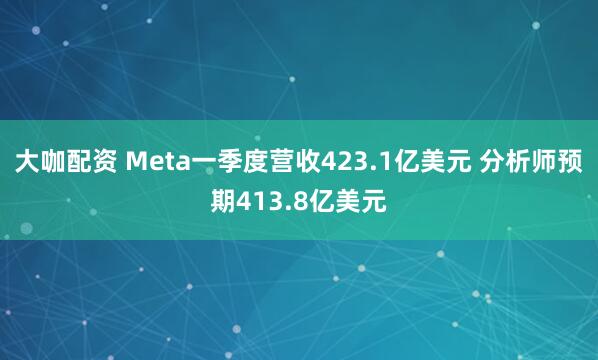 大咖配资 Meta一季度营收423.1亿美元 分析师预期413.8亿美元