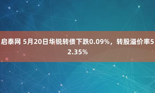 启泰网 5月20日华锐转债下跌0.09%，转股溢价率52.35%