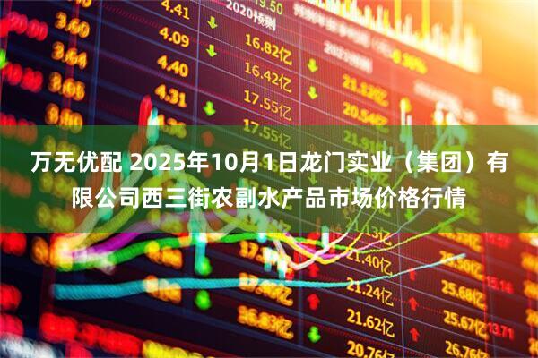 万无优配 2025年10月1日龙门实业（集团）有限公司西三街农副水产品市场价格行情