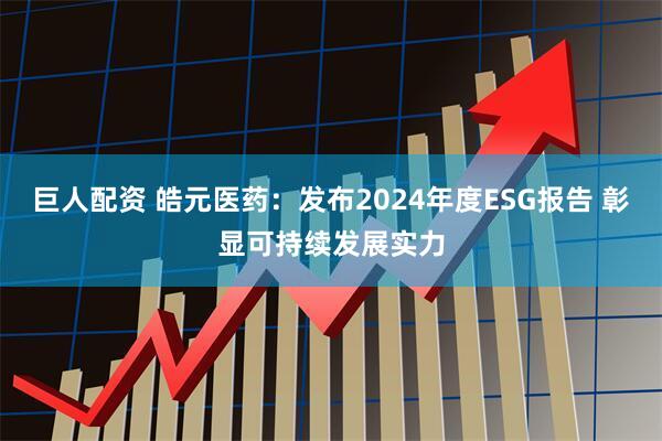巨人配资 皓元医药：发布2024年度ESG报告 彰显可持续发展实力