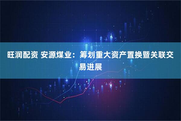 旺润配资 安源煤业：筹划重大资产置换暨关联交易进展