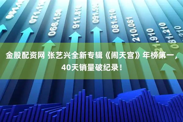 金股配资网 张艺兴全新专辑《闹天宫》年榜第一，40天销量破纪录！