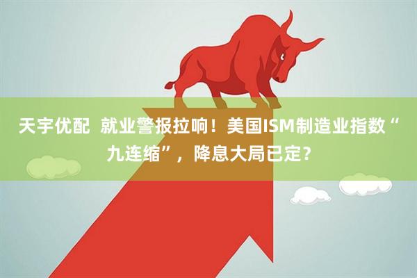 天宇优配  就业警报拉响！美国ISM制造业指数“九连缩”，降息大局已定？