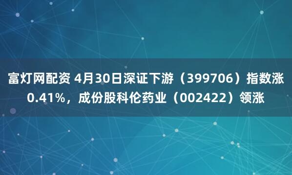 富灯网配资 4月30日深证下游（399706）指数涨0.41%，成份股科伦药业（002422）领涨