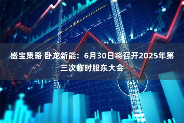 盛宝策略 卧龙新能：6月30日将召开2025年第三次临时股东大会