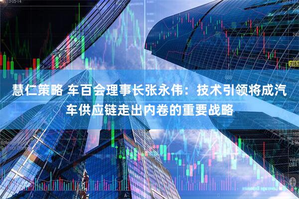 慧仁策略 车百会理事长张永伟：技术引领将成汽车供应链走出内卷的重要战略