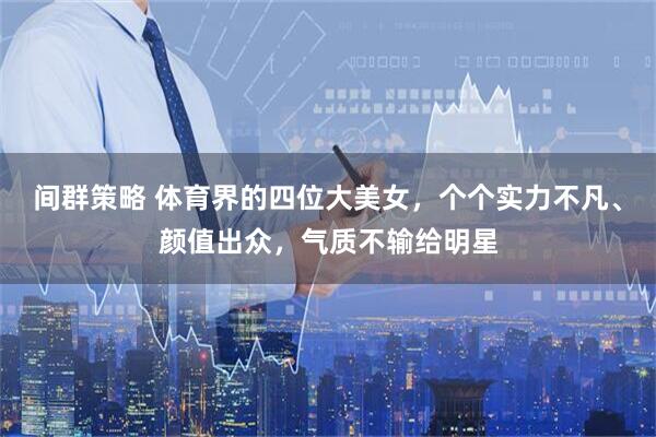 间群策略 体育界的四位大美女，个个实力不凡、颜值出众，气质不输给明星