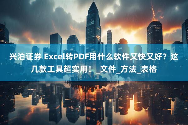 兴泊证券 Excel转PDF用什么软件又快又好？这几款工具超实用！_文件_方法_表格